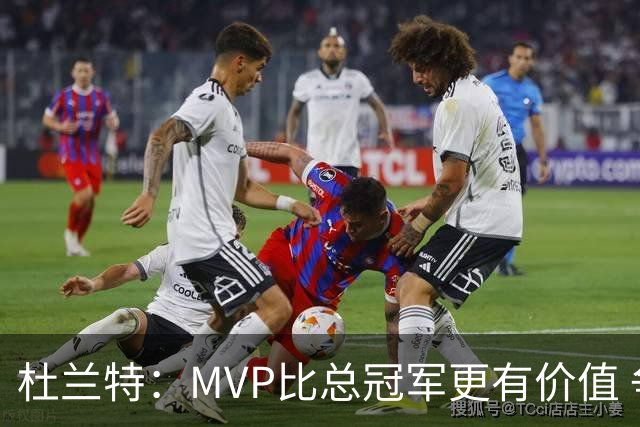 杜兰特：MVP比总冠军更有价值 争冠中有太多无法控制的因素